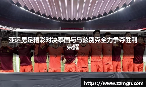 亚运男足精彩对决泰国与乌兹别克全力争夺胜利荣耀